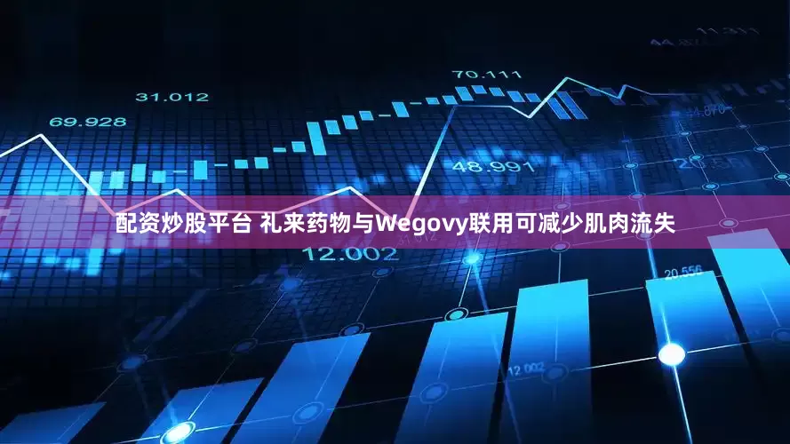 配资炒股平台 礼来药物与Wegovy联用可减少肌肉流失