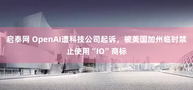 启泰网 OpenAI遭科技公司起诉，被美国加州临时禁止使用“IO”商标