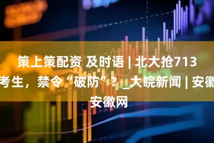 策上策配资 及时语 | 北大抢713分考生，禁令“破防”？_大皖新闻 | 安徽网