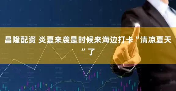 昌隆配资 炎夏来袭是时候来海边打卡“清凉夏天”了
