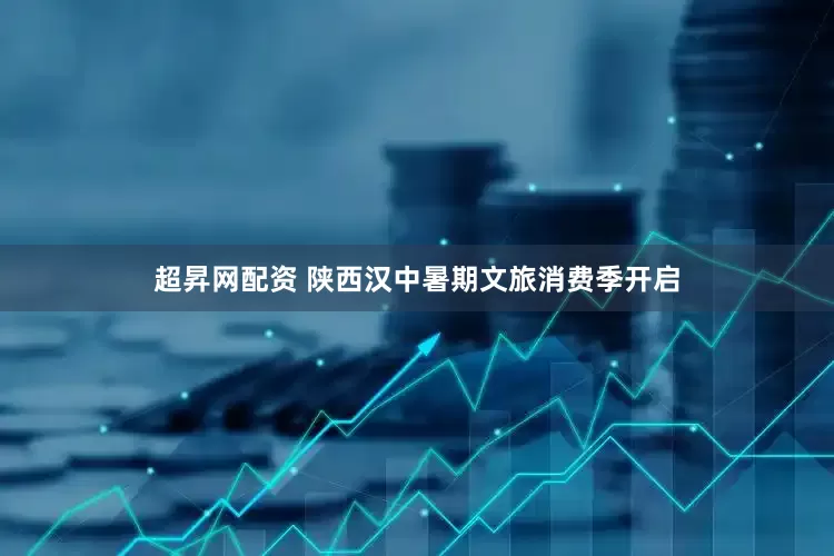 超昇网配资 陕西汉中暑期文旅消费季开启