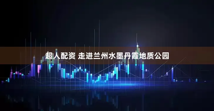 超人配资 走进兰州水墨丹霞地质公园