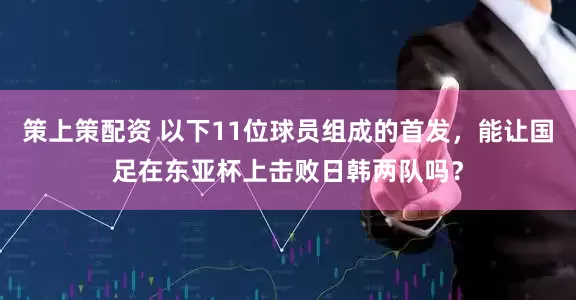策上策配资 以下11位球员组成的首发，能让国足在东亚杯上击败日韩两队吗？