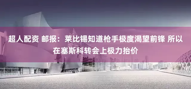 超人配资 邮报：莱比锡知道枪手极度渴望前锋 所以在塞斯科转会上极力抬价