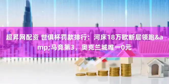 超昇网配资 世俱杯罚款排行：河床18万欧断层领跑&马竞第3，奥克兰城唯一0元