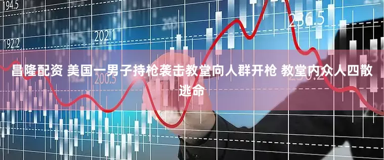 昌隆配资 美国一男子持枪袭击教堂向人群开枪 教堂内众人四散逃命