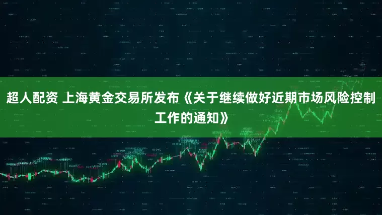 超人配资 上海黄金交易所发布《关于继续做好近期市场风险控制工作的通知》