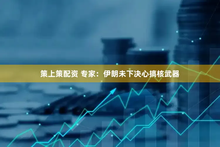 策上策配资 专家：伊朗未下决心搞核武器