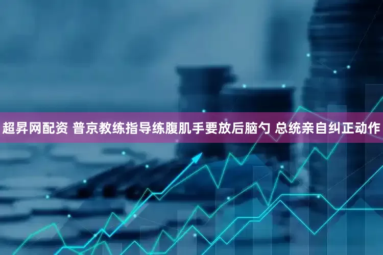 超昇网配资 普京教练指导练腹肌手要放后脑勺 总统亲自纠正动作