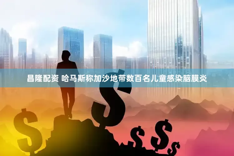 昌隆配资 哈马斯称加沙地带数百名儿童感染脑膜炎