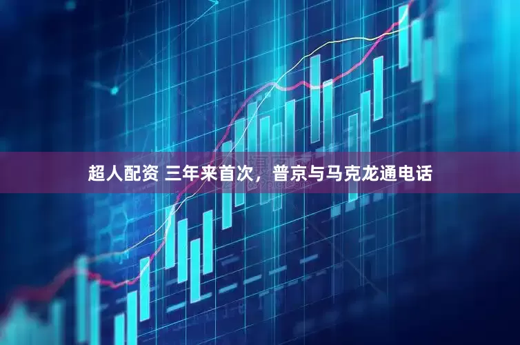 超人配资 三年来首次，普京与马克龙通电话