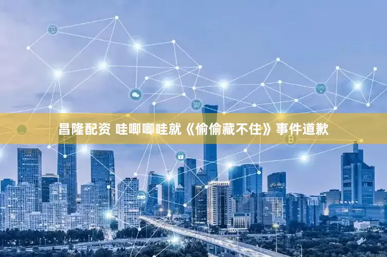 昌隆配资 哇唧唧哇就《偷偷藏不住》事件道歉