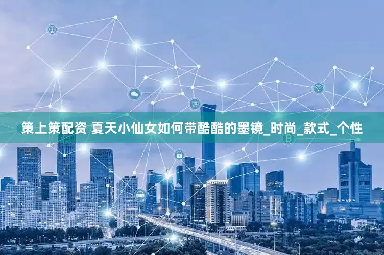 策上策配资 夏天小仙女如何带酷酷的墨镜_时尚_款式_个性