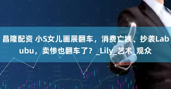 昌隆配资 小S女儿画展翻车，消费亡姨、抄袭Labubu，卖惨也翻车了？_Lily_艺术_观众