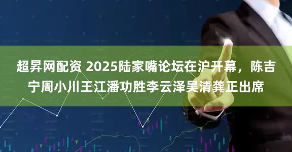 超昇网配资 2025陆家嘴论坛在沪开幕，陈吉宁周小川王江潘功胜李云泽吴清龚正出席