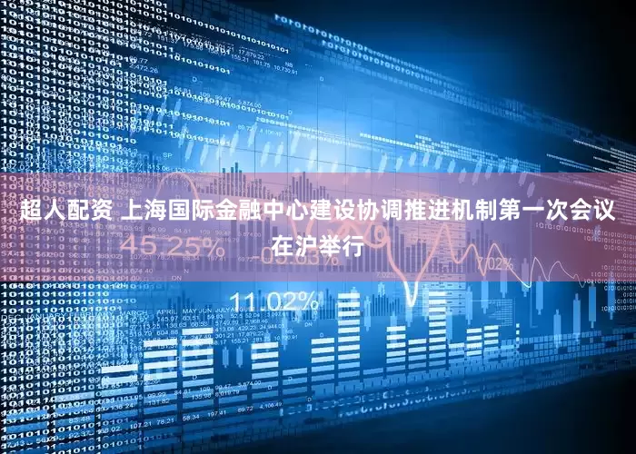 超人配资 上海国际金融中心建设协调推进机制第一次会议在沪举行