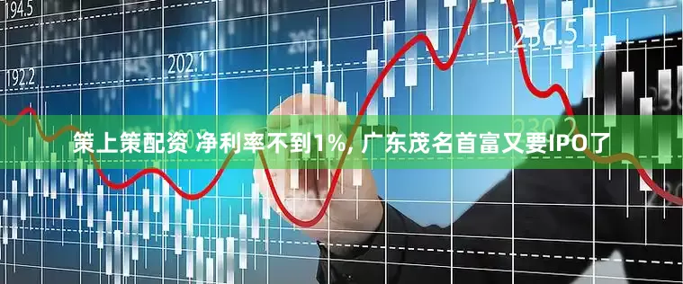 策上策配资 净利率不到1%, 广东茂名首富又要IPO了