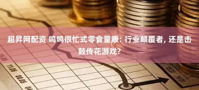 超昇网配资 鸣鸣很忙式零食量贩: 行业颠覆者, 还是击鼓传花游戏?