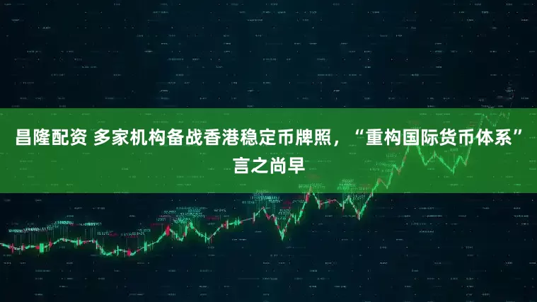 昌隆配资 多家机构备战香港稳定币牌照，“重构国际货币体系”言之尚早