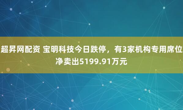 超昇网配资 宝明科技今日跌停，有3家机构专用席位净卖出5199.91万元