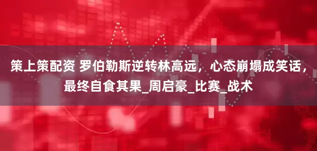 策上策配资 罗伯勒斯逆转林高远，心态崩塌成笑话，最终自食其果_周启豪_比赛_战术