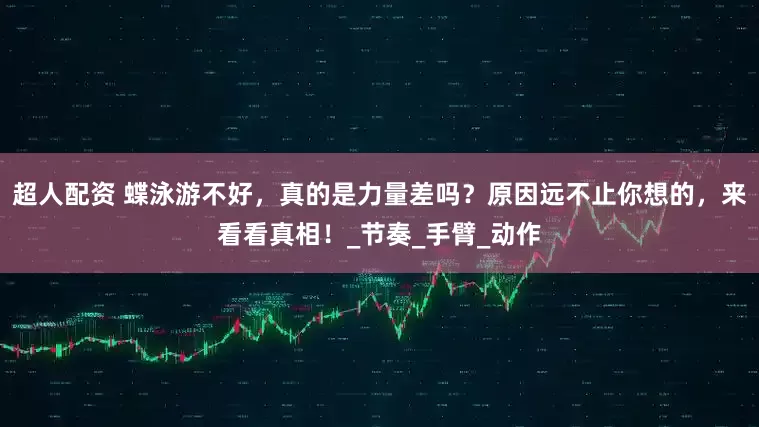 超人配资 蝶泳游不好，真的是力量差吗？原因远不止你想的，来看看真相！_节奏_手臂_动作