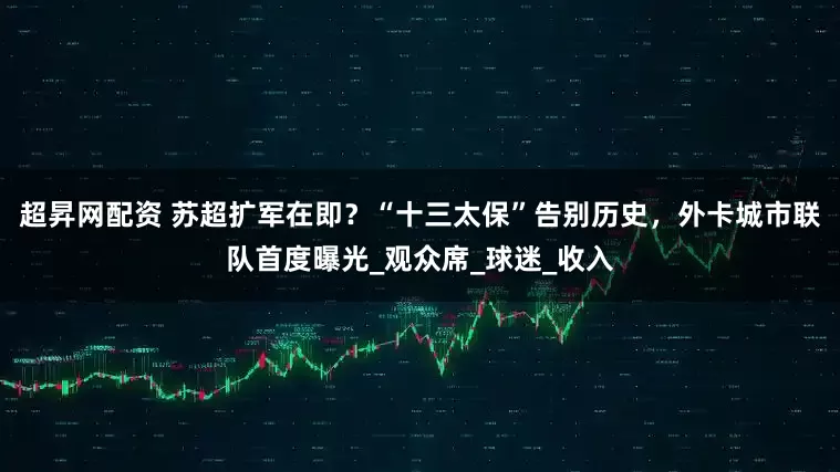 超昇网配资 苏超扩军在即？“十三太保”告别历史，外卡城市联队首度曝光_观众席_球迷_收入