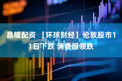 昌隆配资 【环球财经】伦敦股市11日下跌 消费股领跌