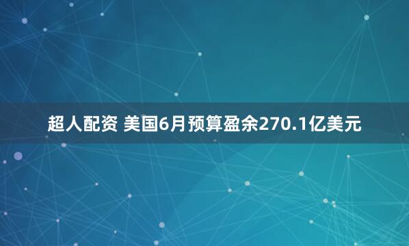 超人配资 美国6月预算盈余270.1亿美元