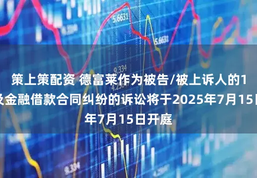 策上策配资 德富莱作为被告/被上诉人的1起涉及金融借款合同纠纷的诉讼将于2025年7月15日开庭
