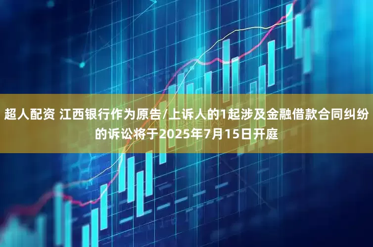 超人配资 江西银行作为原告/上诉人的1起涉及金融借款合同纠纷的诉讼将于2025年7月15日开庭
