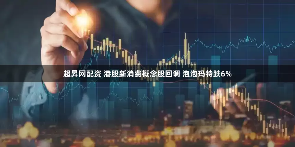 超昇网配资 港股新消费概念股回调 泡泡玛特跌6%