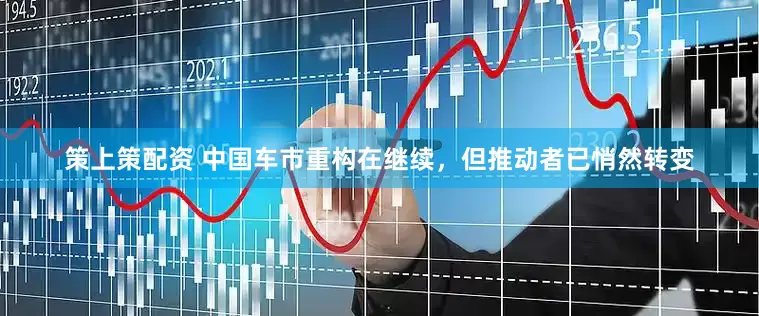 策上策配资 中国车市重构在继续，但推动者已悄然转变