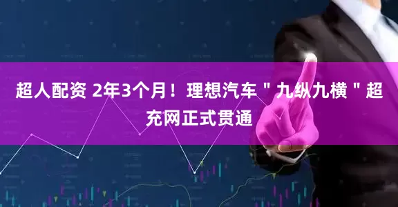 超人配资 2年3个月！理想汽车＂九纵九横＂超充网正式贯通