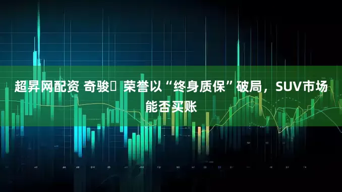 超昇网配资 奇骏・荣誉以“终身质保”破局，SUV市场能否买账