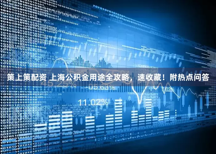 策上策配资 上海公积金用途全攻略，速收藏！附热点问答