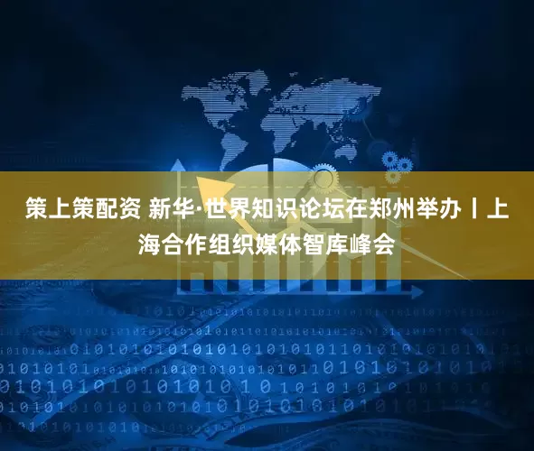 策上策配资 新华·世界知识论坛在郑州举办丨上海合作组织媒体智库峰会