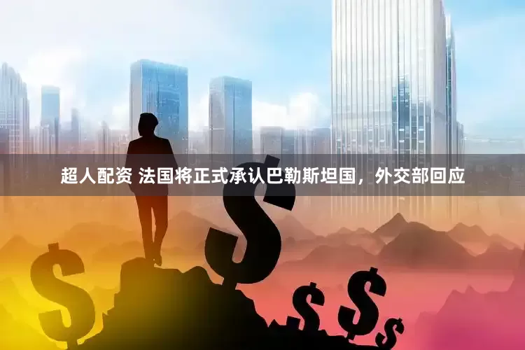 超人配资 法国将正式承认巴勒斯坦国，外交部回应