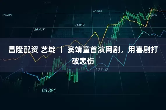 昌隆配资 艺绽 ｜ 窦靖童首演网剧，用喜剧打破悲伤
