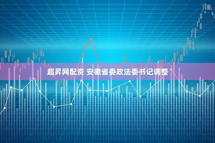 超昇网配资 安徽省委政法委书记调整