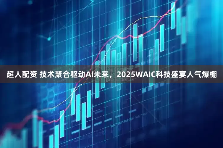 超人配资 技术聚合驱动AI未来，2025WAIC科技盛宴人气爆棚