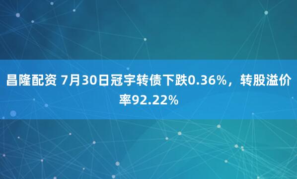 昌隆配资 7月30日冠宇转债下跌0.36%，转股溢价率92.22%