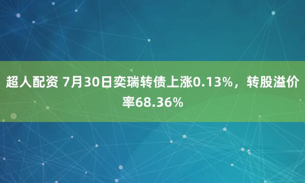 超人配资 7月30日奕瑞转债上涨0.13%，转股溢价率68.36%