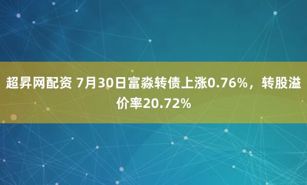 超昇网配资 7月30日富淼转债上涨0.76%，转股溢价率20.72%