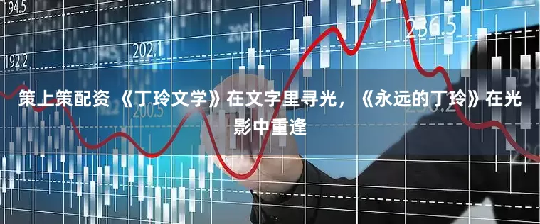 策上策配资 《丁玲文学》在文字里寻光，《永远的丁玲》在光影中重逢