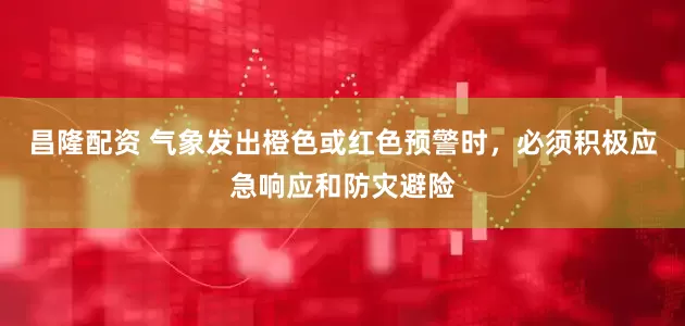 昌隆配资 气象发出橙色或红色预警时，必须积极应急响应和防灾避险