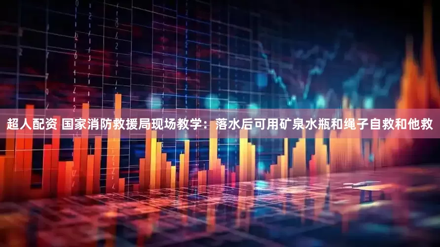 超人配资 国家消防救援局现场教学：落水后可用矿泉水瓶和绳子自救和他救