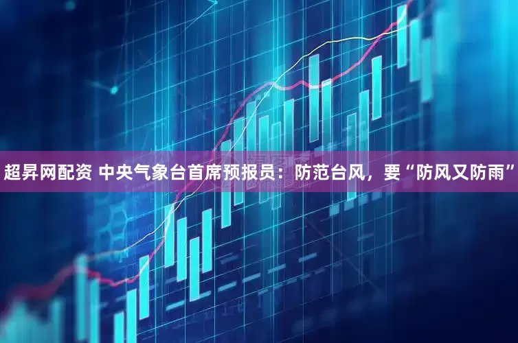 超昇网配资 中央气象台首席预报员：防范台风，要“防风又防雨”