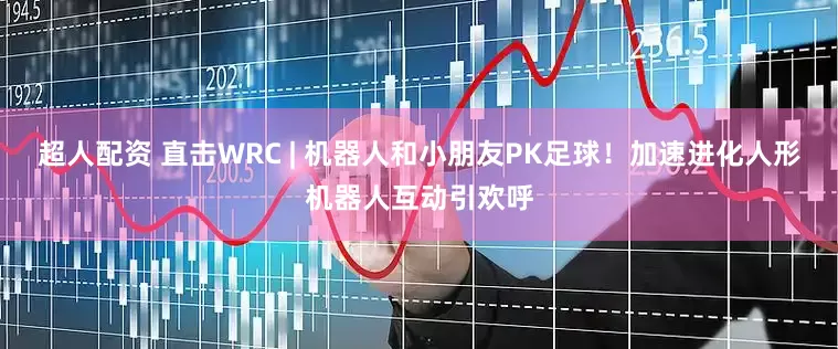 超人配资 直击WRC | 机器人和小朋友PK足球！加速进化人形机器人互动引欢呼