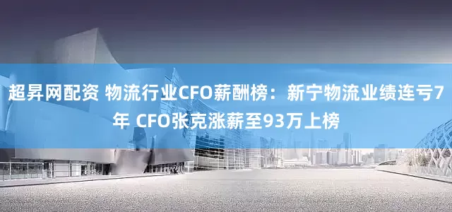 超昇网配资 物流行业CFO薪酬榜：新宁物流业绩连亏7年 CFO张克涨薪至93万上榜